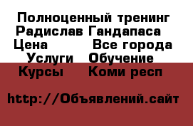 Полноценный тренинг Радислав Гандапаса › Цена ­ 990 - Все города Услуги » Обучение. Курсы   . Коми респ.